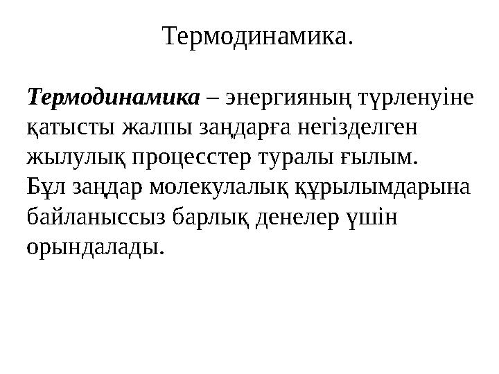 Термодинамика. Термодинамика – энергияның түрленуiне қатысты жалпы заңдарға негiзделген жылулық процесстер туралы ғылым. Бұл