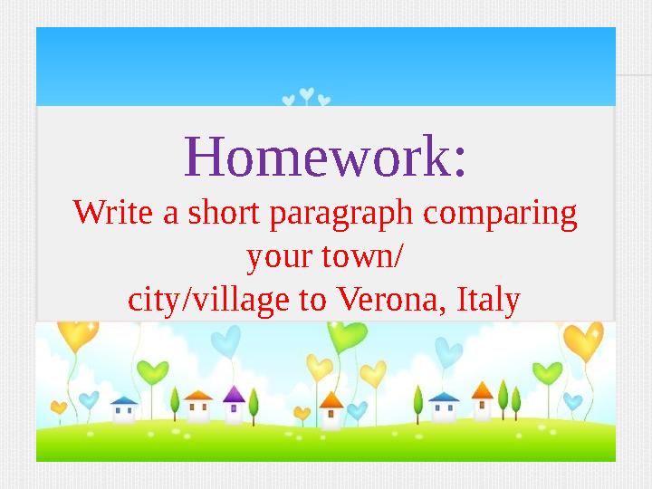 Homework: Write a short paragraph comparing your town/ city/village to Verona, Italy