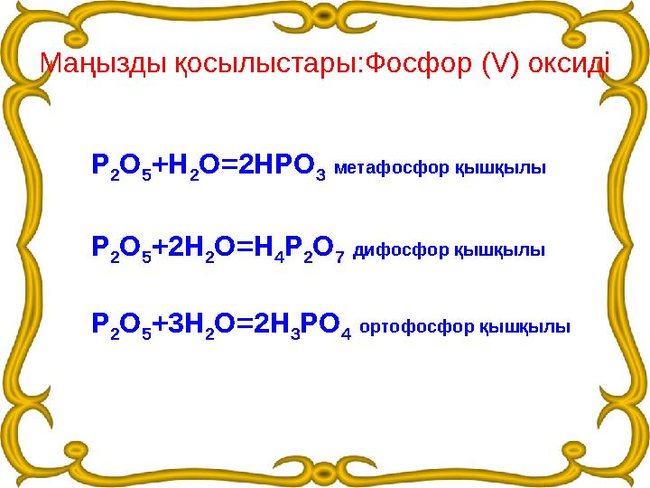 Маңызды қосылыстары:Фосфор (V) оксиді Р 2 О 5 +Н 2 О =2НРО 3 метафосфор қышқылы Р 2 О 5 +2Н 2 О =Н 4 Р 2 О 7 дифосфор қышқ