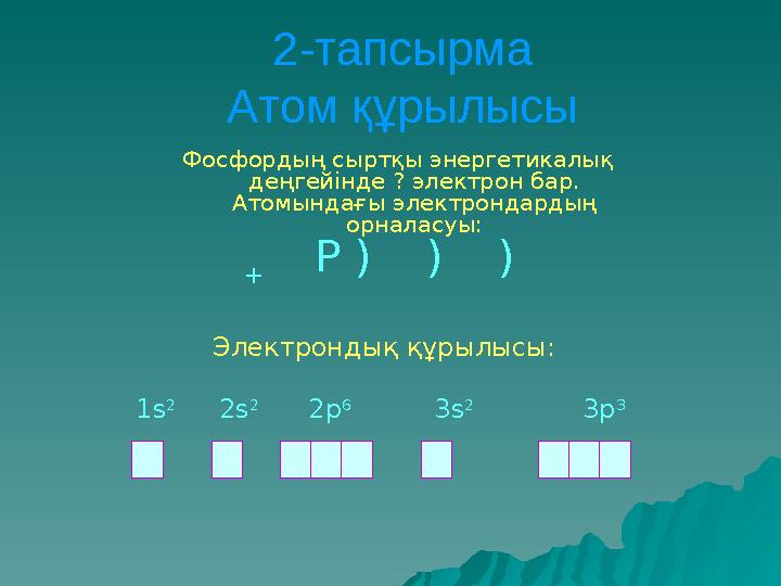 2-тапсырма Атом құрылысы Фосфордың сыртқы энергетикалық деңгейінде ? электрон бар. Атомындағы электрондардың орналасуы: Элект