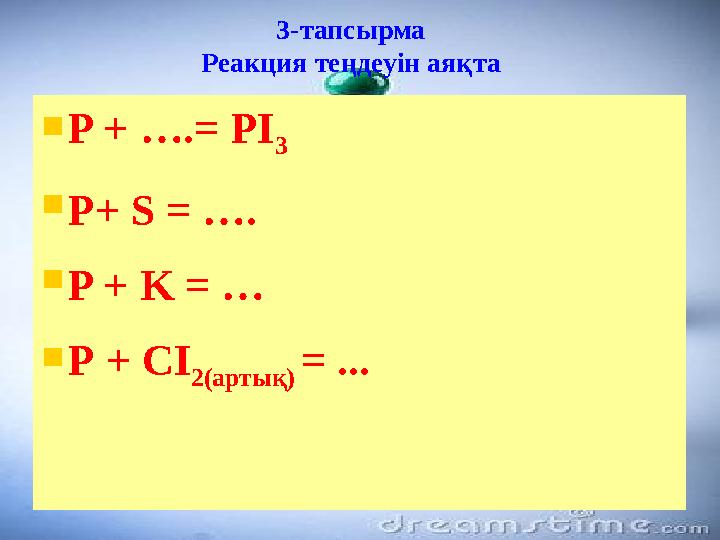 3-тапсырма Реакция теңдеуін аяқта  P + ….= PI 3  P+ S = ….  P + K = …  Р + СІ 2(артық) = ...