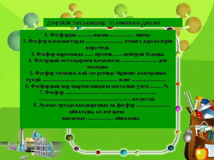 Деңгейлік тапсырмалар Б) химиялық диктант 1. Фосфорды ............жылы .................. ашты. 2. Фосфор қосылыстарда .....