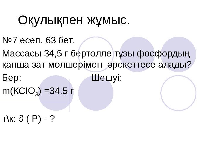 Оқулықпен жұмыс. № 7 есеп. 63 бет. Массасы 34,5 г бертолле тұзы фосфордың қанша зат мөлшерімен әрекеттесе алады? Бер: