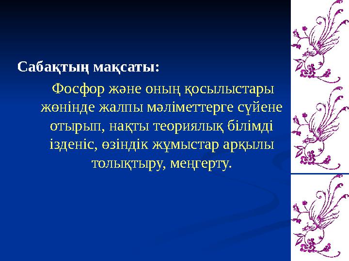 Сабақтың мақсаты: Фосфор және оның қосылыстары жөнінде жалпы мәліметтерге сүйене отырып, нақты теориялық білімді ізденіс