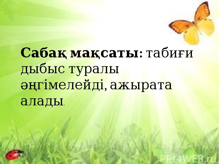 :Сабақ мақсаты табиғи дыбыс туралы , әңгімелейді ажырата алады .