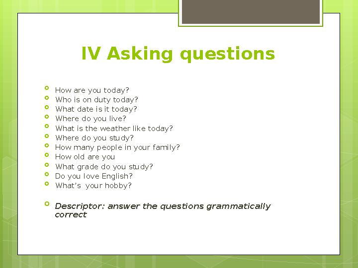 IV Asking questions  How are you today?  Who is on duty today?  What date is it today?  Where do you live?  What is the wea