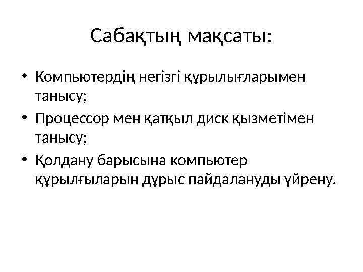 Сабақтың мақсаты: • Компьютердің негізгі құрылығларымен танысу; • Процессор мен қатқыл диск қызметімен танысу; • Қолдану барыс