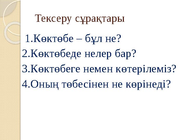 Тексеру сұрақтары 1.Көктөбе – бұл не? 2.Көктөбеде нелер бар? 3.Көктөбеге немен көтерілеміз? 4.Оның төбесінен не көрінеді? Тексеру сұрақтары 1.Көктөбе – бұл не? 2.Көктөбеде нелер бар? 3.Көктөбеге немен көтерілеміз? 4.Оның төбесінен не көрінеді?