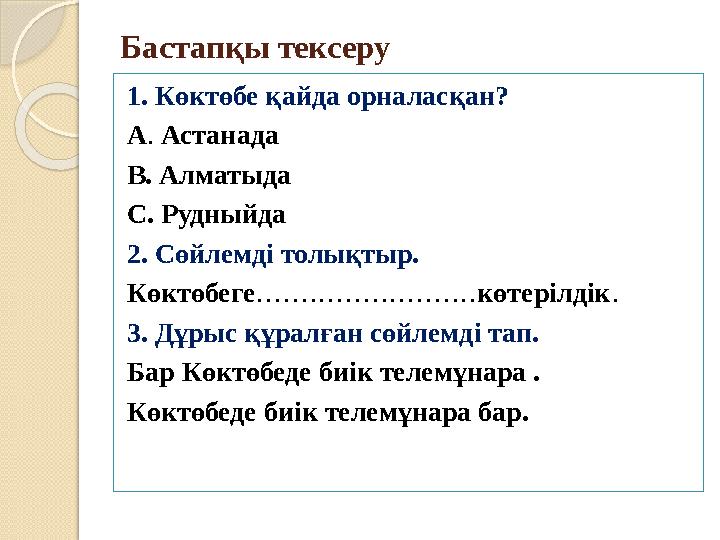 Бастапқы тексеру 1. Көктөбе қайда орналасқан? А . Астанада В. Алматыда С. Рудныйда 2. Сөйлемді толықтыр. Көктөбеге ........... Бастапқы тексеру 1. Көктөбе қайда орналасқан? А . Астанада В. Алматыда С. Рудныйда 2. Сөйлемді толықтыр. Көктөбеге ...........