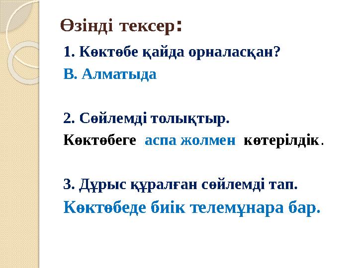 Өзінді тексер : 1. Көктөбе қайда орналасқан? В. Алматыда 2. Сөйлемді толықтыр. Көктөбеге аспа жолмен көтерілдік . 3. Дұрыс Өзінді тексер : 1. Көктөбе қайда орналасқан? В. Алматыда 2. Сөйлемді толықтыр. Көктөбеге аспа жолмен көтерілдік . 3. Дұрыс
