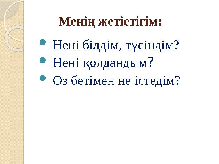 Менің жетістігім: Нені білдім, түсіндім? Нені қолдандым ? Өз бетімен не істедім? Менің жетістігім: Нені білдім, түсіндім? Нені қолдандым ? Өз бетімен не істедім?