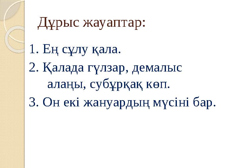 Дұрыс жауаптар: 1. Ең сұлу қала. 2. Қалада гүлзар, демалыс алаңы, субұрқақ көп. 3. Он екі жануардың мүсіні бар. Дұрыс жауаптар: 1. Ең сұлу қала. 2. Қалада гүлзар, демалыс алаңы, субұрқақ көп. 3. Он екі жануардың мүсіні бар.
