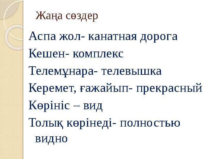 Жаңа сөздер Аспа жол- канатная дорога Кешен- комплекс Телемұнара- телевышка Керемет, ғажайып- прекрасный Көрініс – вид Толық көр Жаңа сөздер Аспа жол- канатная дорога Кешен- комплекс Телемұнара- телевышка Керемет, ғажайып- прекрасный Көрініс – вид Толық көр