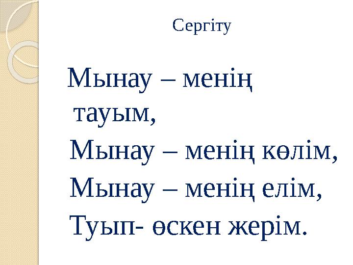 Сергіту Мынау – менің тауым, Мынау – менің көлім, Мынау – менің елім, Туып- өскен жерім. Сергіту Мынау – менің тауым, Мынау – менің көлім, Мынау – менің елім, Туып- өскен жерім.