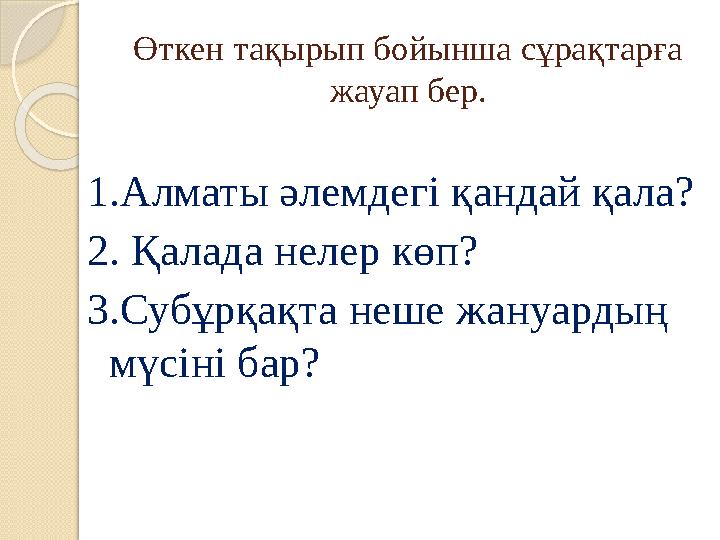 Өткен тақырып бойынша сұрақтарға жауап бер. 1.Алматы әлемдегі қандай қала? 2. Қалада нелер көп? 3.Субұрқақта неше жануардың