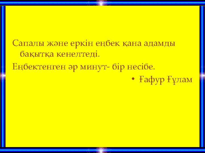 Сапалы және еркін еңбек қана адамды бақытқа кенелтеді. Еңбектенген әр минут- бір несібе. • Ғафур Ғұлам