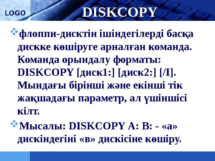 LOGO DISKCOPY  флоппи-дисктін ішіндегілерді басқа дискке көшіруге арналған команда. Команда орындалу форматы: DISKCOPY [диск