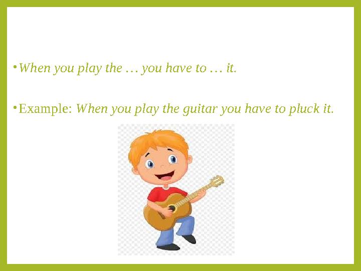 • When you play the … you have to … it. • Example: When you play the guitar you have to pluck it.