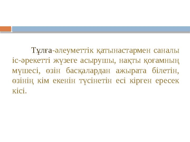 Тұлға - әлеуметтік қатынастармен саналы іс - әрекетті жүзеге асырушы, нақты қоғамның мүшесі, өзін басқалардан ажырата