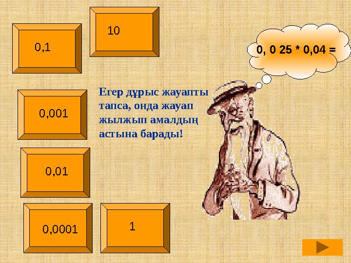 0, 0 25 * 0,04 =10 0,1 0,001 0,01 0,0001 1Егер дұрыс жауапты тапса, онда жауап жылжып амалдың астына барады!