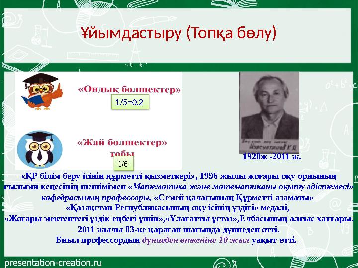 Ұйымдастыру (Топқа бөлу) 1/6 1/5=0.2 «ҚР білім беру ісінің құрметті қызметкері», 1996 жылы жоғары оқу орнының ғылыми кеңесіні