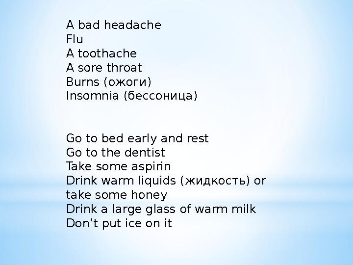 A bad headache Flu A toothache A sore throat Burns ( ожоги ) Insomnia (бессоница) Go to bed early and rest Go to the dentis