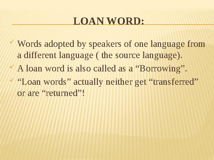 LOAN WORD:  Words adopted by speakers of one language from a different language ( the source language).  A loan word is also