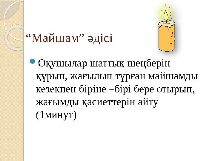 “ Майшам” әдісі  Оқушылар шаттық шеңберін құрып, жағылып тұрған майшамды кезекпен біріне –бірі бере отырып, жағымды қасие