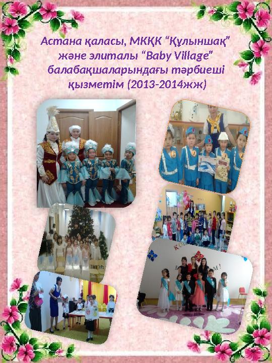 Астана қаласы, МКҚК “Құлыншақ” және элиталы “ Baby Village ” балабақшаларындағы тәрбиеші қызметім (2013-2014жж)