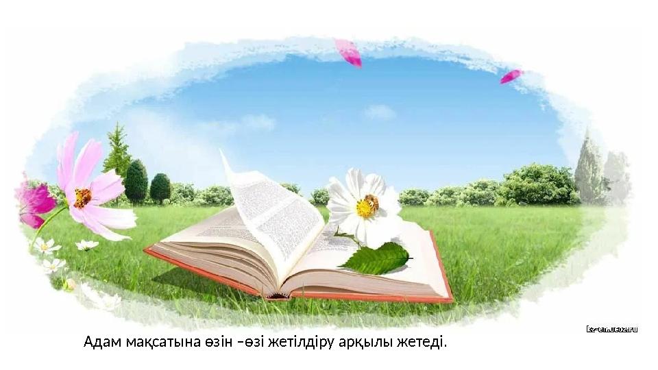 Адам мақсатына өзін –өзі жетілдіру арқылы жетеді.