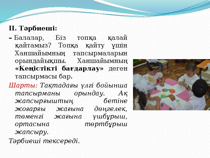 ІІ. Тәрбиеші: – Балалар, Біз топқа қалай қайтамыз? Топқа қайту үшін Ханшайымның тапсырмаларын орындайықшы. Ханшайым