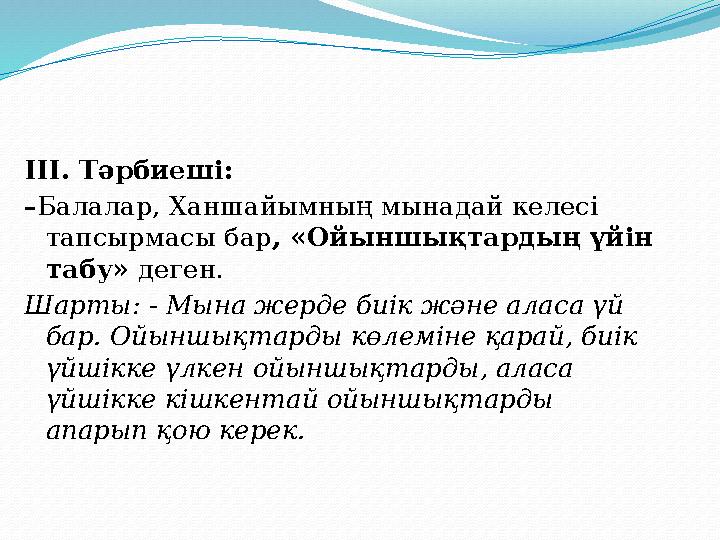 ІІІ. Тәрбиеші: – Балалар, Ханшайымның мынадай келесі тапсырмасы бар , «Ойыншықтардың үйін табу» деген. Шарты: - Мына жерде би