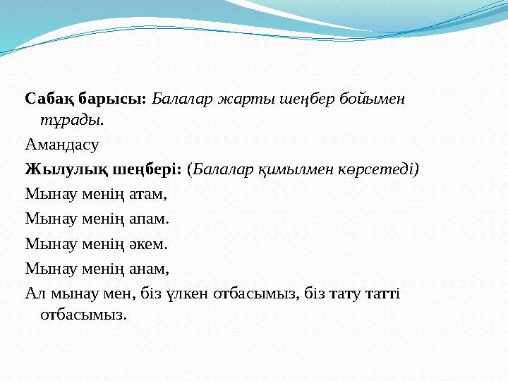 Сабақ барысы: Балалар жарты шеңбер бойымен тұрады. Амандасу Жылулық шеңбері: ( Балалар қимылмен көрсетеді) Мынау менің атам,