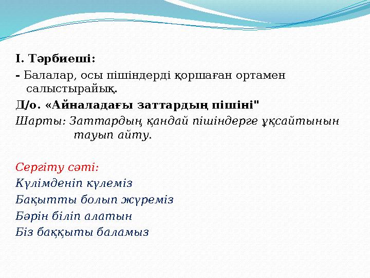 І. Тәрбиеші: - Балалар, осы пішіндерді қоршаған ортамен салыстырайық. Д/о. «Айналадағы заттардың пішіні" Шарты: Заттардың