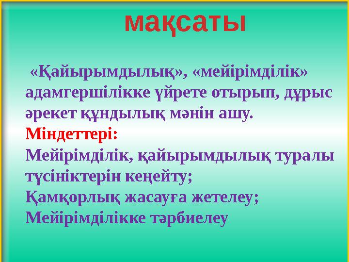 «Қайырымдылық», «мейірімділік» адамгершілікке үйрете отырып, дұрыс әрекет құндылық мәнін ашу. Міндеттері: Мейірімділік, қай