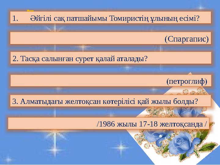 1. Әйгілі сақ патшайымы Томиристің ұлының есімі? (Спаргапис) 2. Тасқа салынған сурет қалай аталады? (петроглиф) 3. Алматы