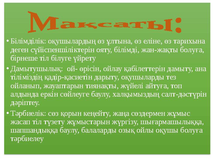 • Білімділік: оқушылардың өз ұлтына, өз еліне, өз тарихына деген сүйіспеншіліктерін ояту, білімді, жан-жақты болуға, бірнеше т