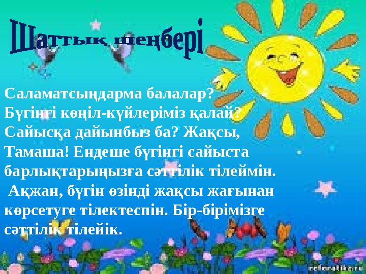 Саламатсыңдарма балалар? Бүгінгі көңіл-күйлеріміз қалай? Сайысқа дайынбыз ба? Жақсы, Тамаша! Ендеше бүгінгі сайыста барлықта