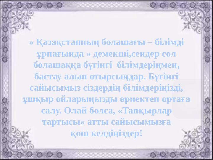 « Қазақстанның болашағы – білімді ұрпағында » демекші,сендер сол болашаққа бүгінгі білімдеріңмен, бастау алып отырсыңдар. Бү