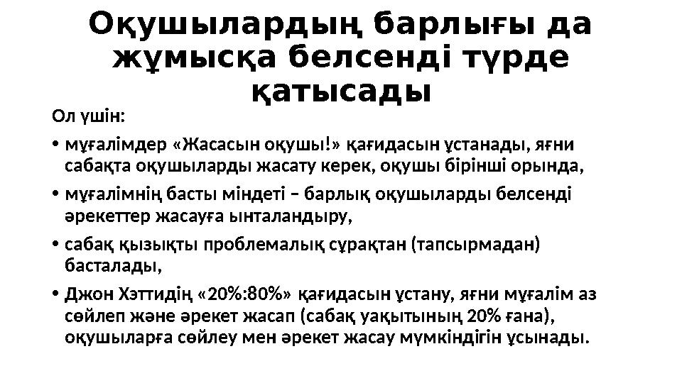 Оқушылардың барлығы да жұмысқа белсенді түрде қатысады Ол үшін: • мұғалімдер «Жасасын оқушы!» қағидасын ұстанады, яғни сабақт