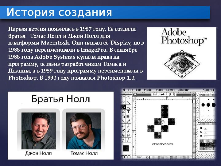 Первая версия появилась в 1987 году. Её создали братья Томас Нолл и Джон Нолл для платформы Macintosh. Они назвал её Display