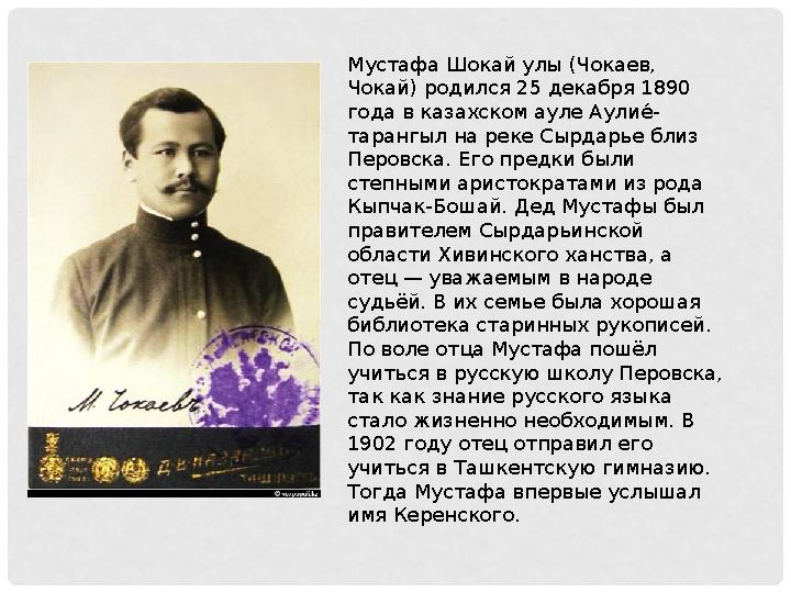 Мустафа Шокай улы (Чокаев, Чокай) родился 25 декабря 1890 года в казахском ауле Аулие7 - тарангыл на реке Сырдарье близ Перов