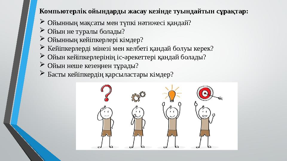 Компьютерлік ойындарды жасау кезінде туындайтын сұрақтар:  Ойынның мақсаты мен түпкі нәтижесі қандай?  Ойын не туралы болады?