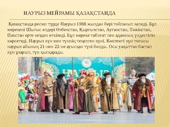 НАУРЫЗ МЕЙРАМЫ ҚАЗАҚСТАНДА Қазақстанда ресми түрде Наурыз 1988 жылдан бері тойланып келеді. Бұл мерекені Шығыс е