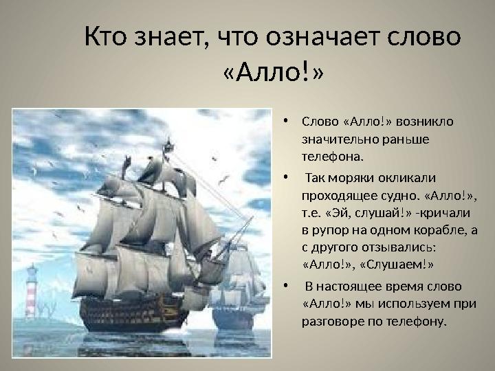 Кто знает, что означает слово «Алло!» • Слово «Алло!» возникло значительно раньше телефона. • Так моряки окликали проходящ