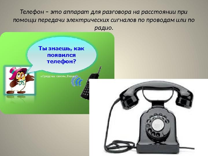 Телефон – это аппарат для разговора на расстоянии при помощи передачи электрических сигналов по проводам или по радио.