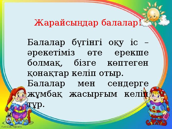 Жарайсыңдар балалар! Балалар бүгінгі оқу іс – әрекетіміз өте ерекше болмақ, бізге көптеген қонақтар келіп отыр. Балал