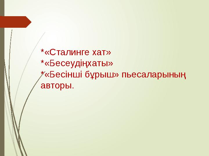 *«Сталинге хат» *«Бесеудіңхаты» *«Бесінші бұрыш» пьесаларының авторы.