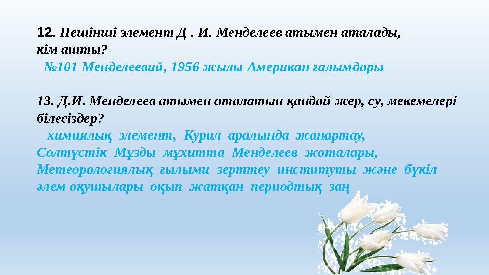 12 . Нешінші элемент Д . И. Менделеев атымен аталады, кім ашты? № 101 Менделеевий, 1956 жылы Американ ғалымдары 13. Д.И. Ме