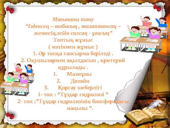 Мағынаны тану “ Ізденсең – табасың , талаптансаң – жетесің,зейін салсаң - ұғасың” Топтық жұмыс ( мәтінмен жұмыс ) 1. Әр топқа т